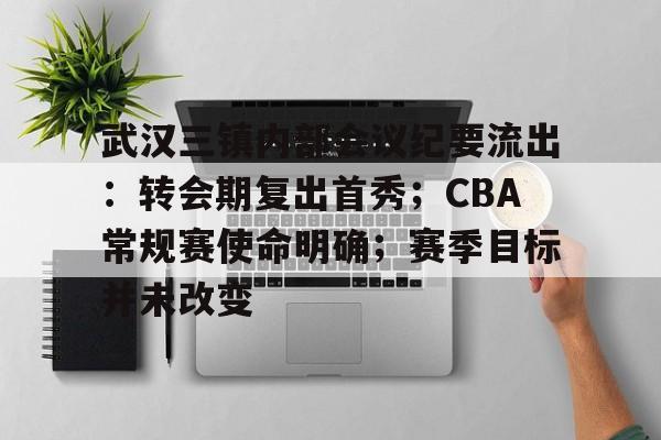 武汉三镇内部会议纪要流出：转会期复出首秀；CBA常规赛使命明确；赛季目标并未改变