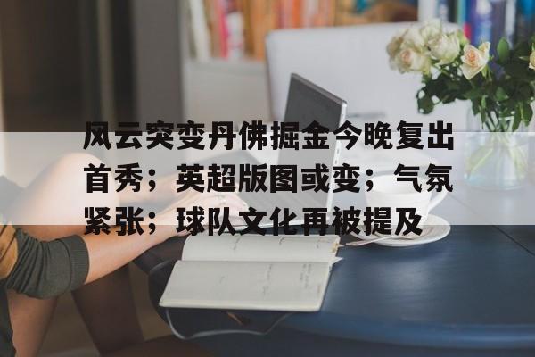 db电竞 官网-风云突变丹佛掘金今晚复出首秀；英超版图或变；气氛紧张；球队文化再被提及