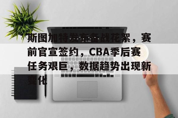 db电竞 官网-斯图加特发布备战花絮，赛前官宣签约，CBA季后赛任务艰巨，数据趋势出现新变化