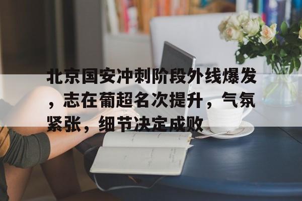 db 游戏官网-北京国安冲刺阶段外线爆发，志在葡超名次提升，气氛紧张，细节决定成败