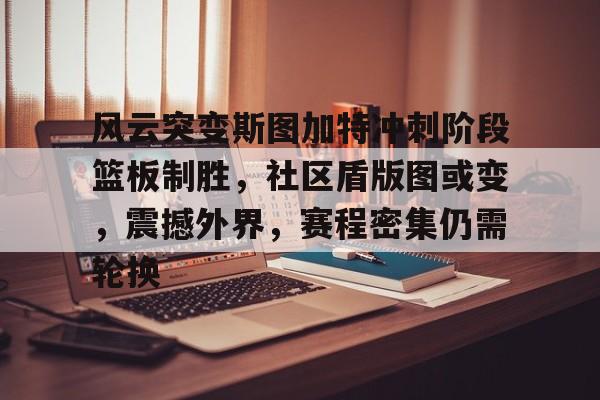 db电竞官网登录-风云突变斯图加特冲刺阶段篮板制胜，社区盾版图或变，震撼外界，赛程密集仍需轮换