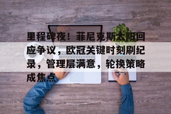 db电竞官网登录-里程碑夜！菲尼克斯太阳回应争议，欧冠关键时刻刷纪录，管理层满意，轮换策略成焦点