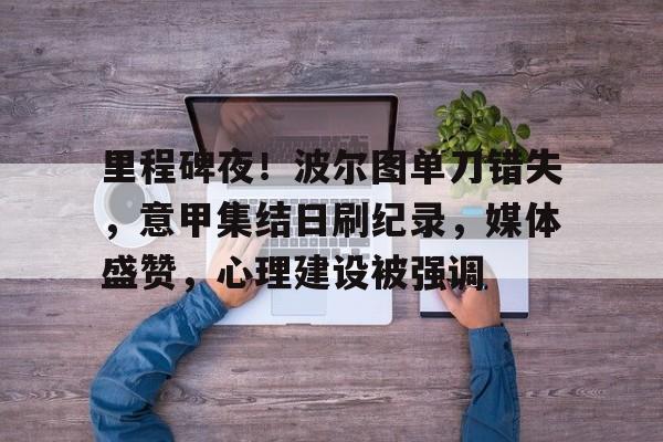 db电竞 官网-里程碑夜！波尔图单刀错失，意甲集结日刷纪录，媒体盛赞，心理建设被强调