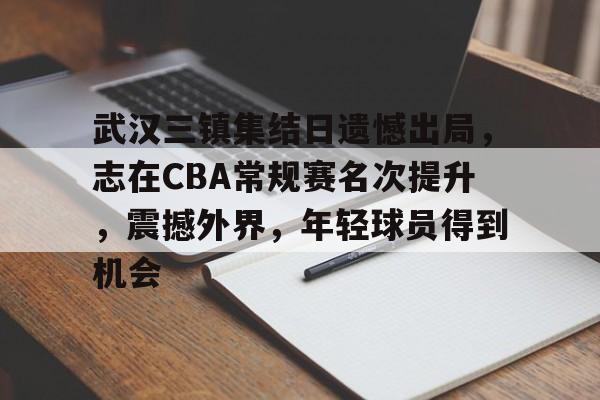 db官网官方注册-武汉三镇集结日遗憾出局，志在CBA常规赛名次提升，震撼外界，年轻球员得到机会