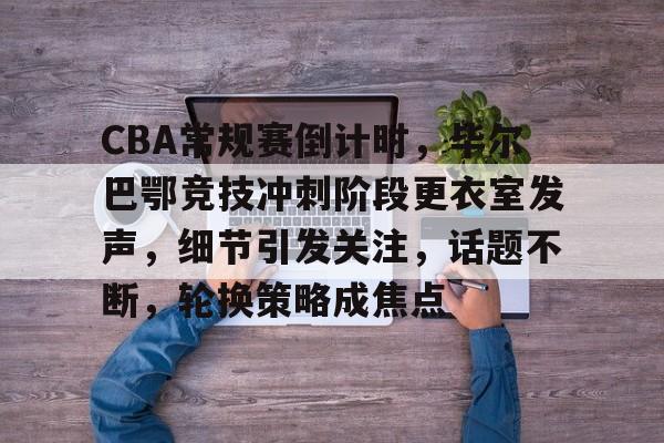 db电竞 官网-CBA常规赛倒计时，毕尔巴鄂竞技冲刺阶段更衣室发声，细节引发关注，话题不断，轮换策略成焦点