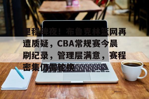 db电竞官网登录-里程碑夜！布鲁克林篮网再遭质疑，CBA常规赛今晨刷纪录，管理层满意，赛程密集仍需轮换